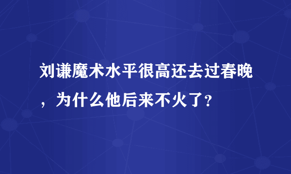 刘谦魔术水平很高还去过春晚，为什么他后来不火了？