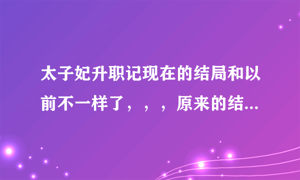 太子妃升职记现在的结局和以前不一样了，，，原来的结束是什么呢