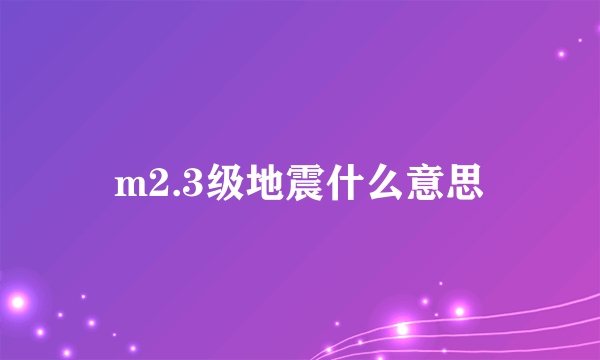 m2.3级地震什么意思