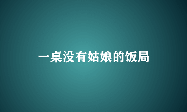 一桌没有姑娘的饭局