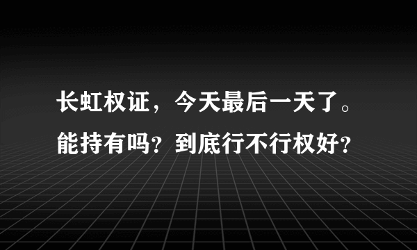 长虹权证，今天最后一天了。能持有吗？到底行不行权好？