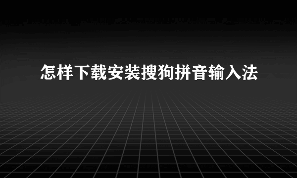 怎样下载安装搜狗拼音输入法