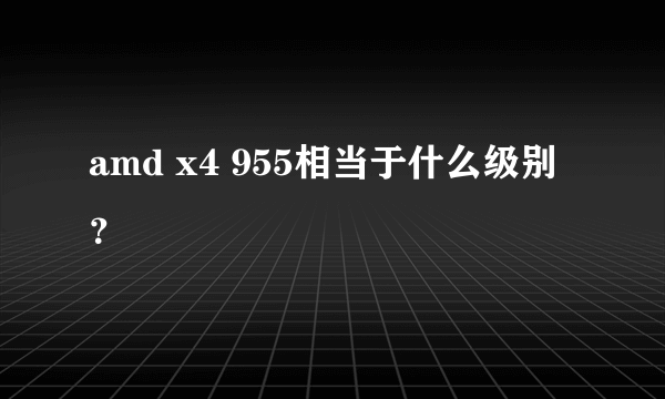 amd x4 955相当于什么级别？