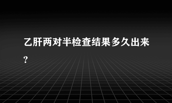 乙肝两对半检查结果多久出来？