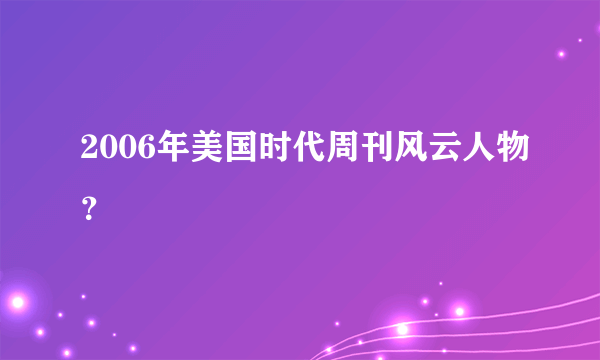 2006年美国时代周刊风云人物？