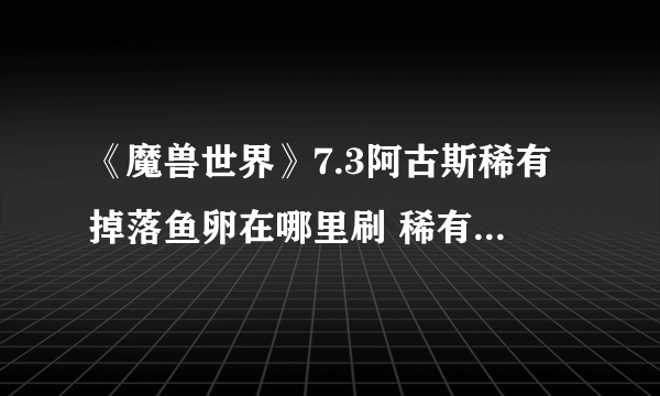 《魔兽世界》7.3阿古斯稀有掉落鱼卵在哪里刷 稀有鱼卵获取方法