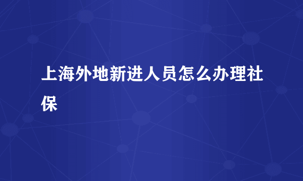 上海外地新进人员怎么办理社保