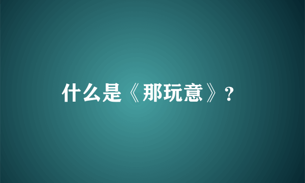 什么是《那玩意》？