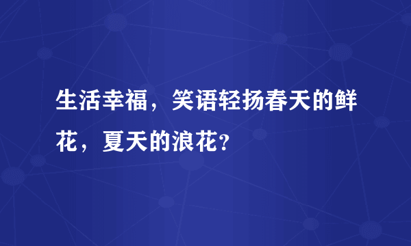 生活幸福，笑语轻扬春天的鲜花，夏天的浪花？