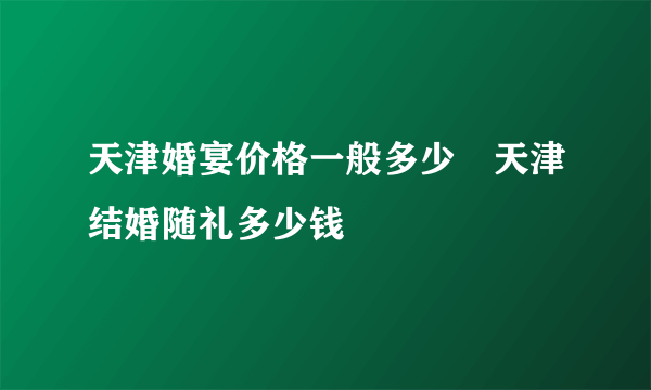 天津婚宴价格一般多少　天津结婚随礼多少钱