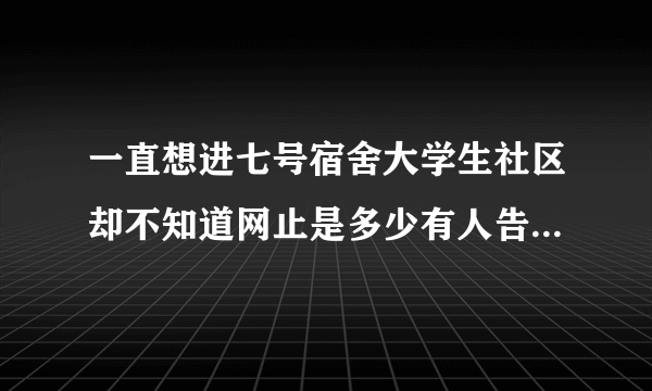 一直想进七号宿舍大学生社区却不知道网止是多少有人告诉我吗？