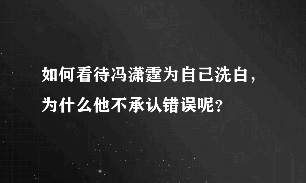 如何看待冯潇霆为自己洗白，为什么他不承认错误呢？