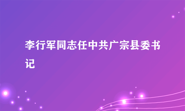 李行军同志任中共广宗县委书记