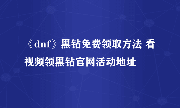 《dnf》黑钻免费领取方法 看视频领黑钻官网活动地址