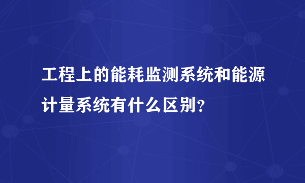 工程上的能耗监测系统和能源计量系统有什么区别？