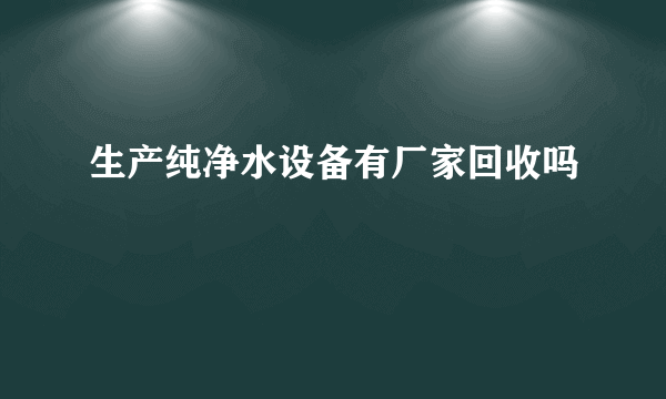 生产纯净水设备有厂家回收吗