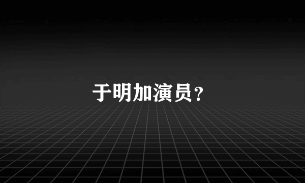 于明加演员？