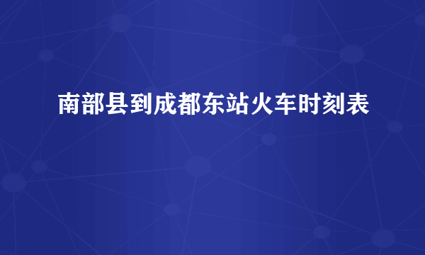 南部县到成都东站火车时刻表