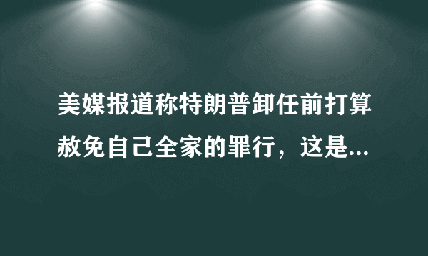 美媒报道称特朗普卸任前打算赦免自己全家的罪行，这是符合美国法律的吗？伊朗会因此停止对特朗普的报复吗？