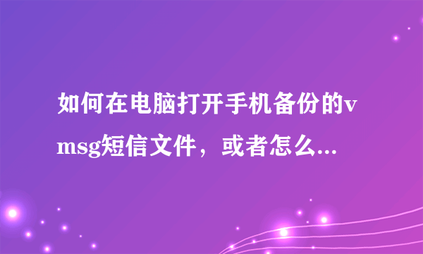 如何在电脑打开手机备份的vmsg短信文件，或者怎么转为txt后查看