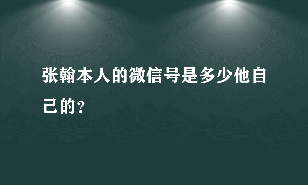 张翰本人的微信号是多少他自己的？