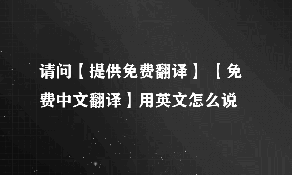 请问【提供免费翻译】 【免费中文翻译】用英文怎么说