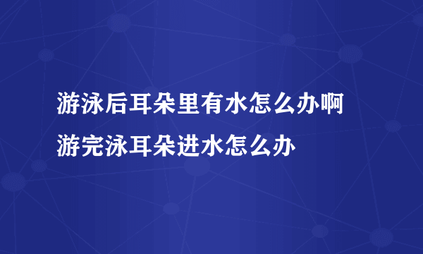 游泳后耳朵里有水怎么办啊 游完泳耳朵进水怎么办