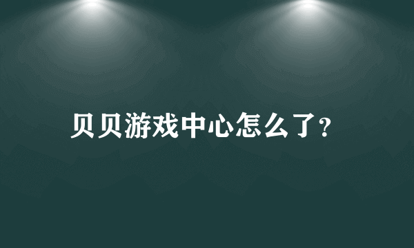 贝贝游戏中心怎么了？