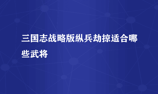 三国志战略版纵兵劫掠适合哪些武将