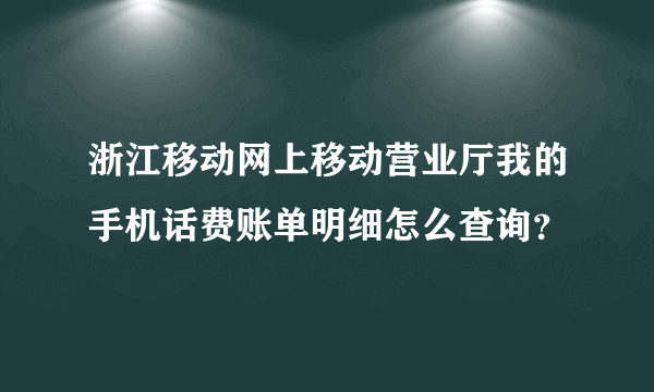 浙江移动网上移动营业厅我的手机话费账单明细怎么查询？