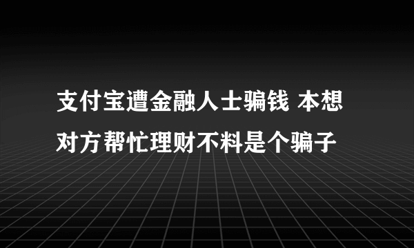 支付宝遭金融人士骗钱 本想对方帮忙理财不料是个骗子