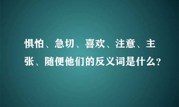 惧怕、急切、喜欢、注意、主张、随便他们的反义词是什么？