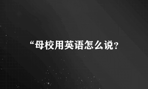 “母校用英语怎么说？