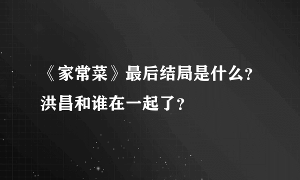 《家常菜》最后结局是什么？洪昌和谁在一起了？