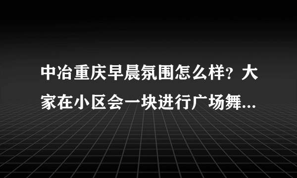 中冶重庆早晨氛围怎么样？大家在小区会一块进行广场舞，或者其他社区活动吗？