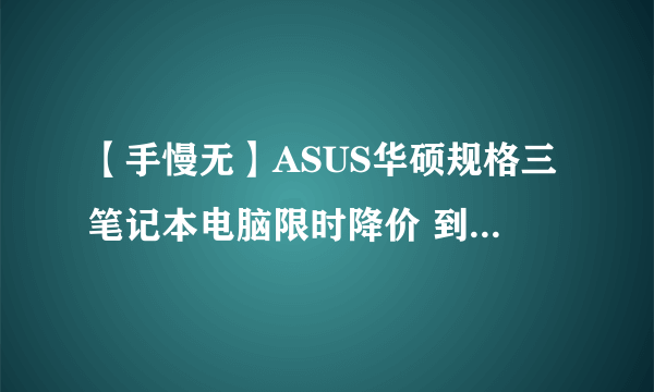 【手慢无】ASUS华硕规格三笔记本电脑限时降价 到手价仅4449元