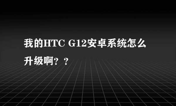 我的HTC G12安卓系统怎么升级啊？？