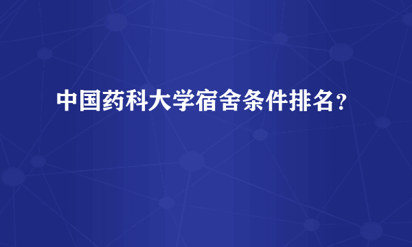 中国药科大学宿舍条件排名？