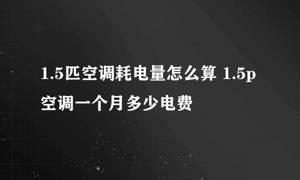 1.5匹空调耗电量怎么算 1.5p空调一个月多少电费