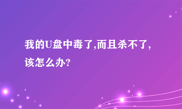 我的U盘中毒了,而且杀不了,该怎么办?