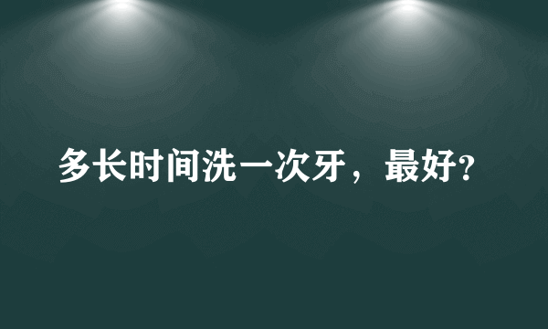 多长时间洗一次牙，最好？