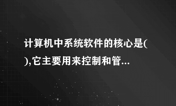 计算机中系统软件的核心是( ),它主要用来控制和管理计算机的( )资源。