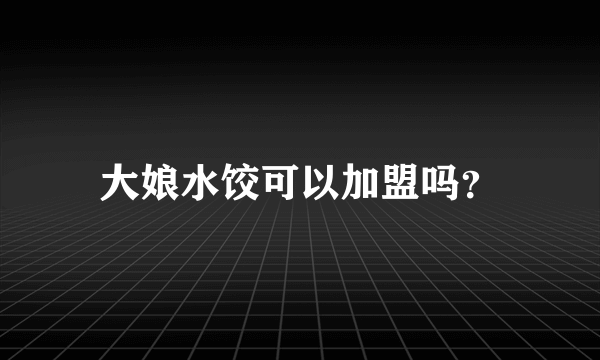 大娘水饺可以加盟吗？