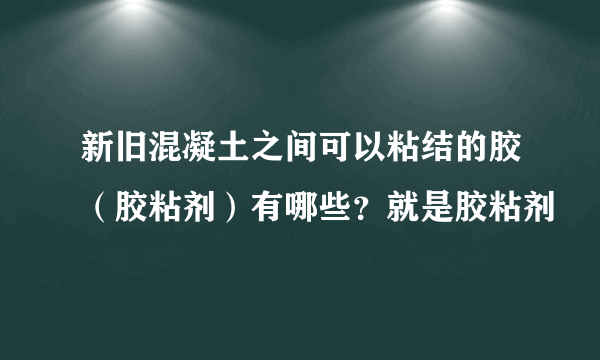 新旧混凝土之间可以粘结的胶（胶粘剂）有哪些？就是胶粘剂