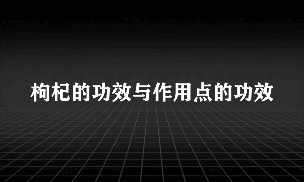 枸杞的功效与作用点的功效