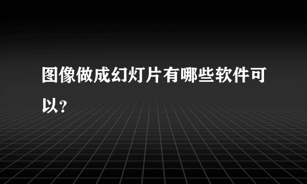 图像做成幻灯片有哪些软件可以？