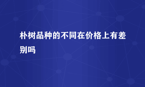 朴树品种的不同在价格上有差别吗