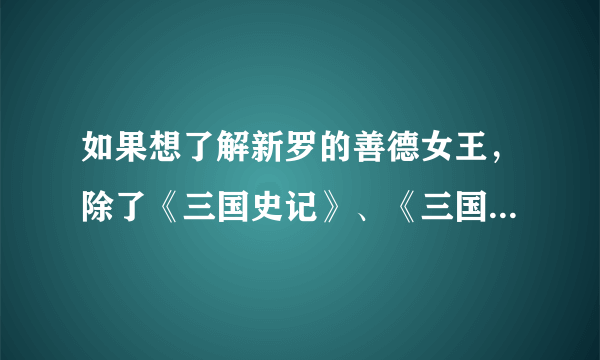 如果想了解新罗的善德女王，除了《三国史记》、《三国遗事》、《东国通鉴》，还可以参考哪些韩国书籍？