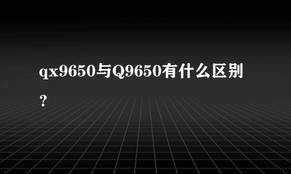 qx9650与Q9650有什么区别？