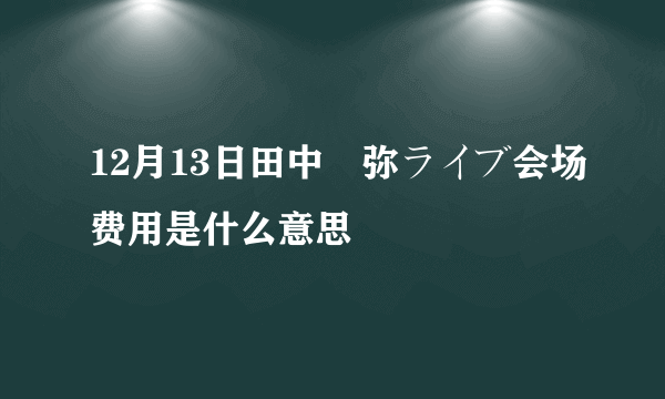 12月13日田中亜弥ライブ会场费用是什么意思